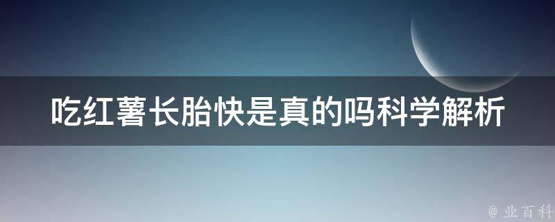 吃红薯长胎快是真的吗_科学解析+营养搭配建议