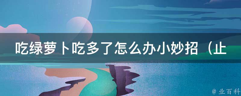 吃绿萝卜吃多了怎么办小妙招（止泻、解毒、降脂，多种方法应对）