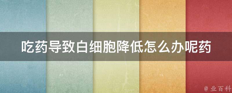 吃药导致白细胞降低怎么办呢_药物副作用引发的低白细胞症状解决方法。