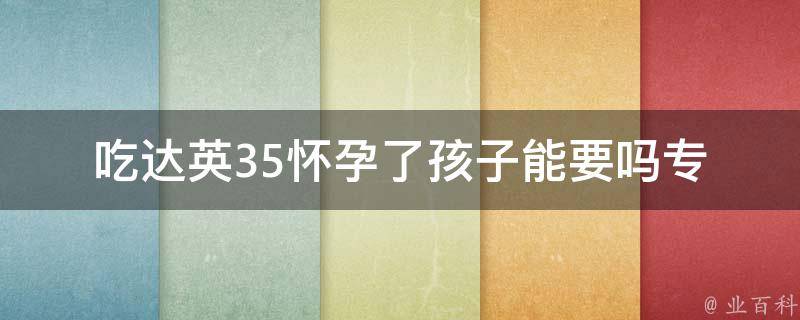 吃达英35怀孕了孩子能要吗_专家解读：达英35对孕妇影响及其后果。