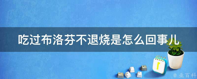 吃过布洛芬不退烧是怎么回事儿(原因解析+正确退烧方法)。