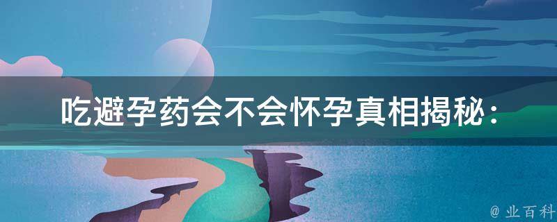 吃避孕药会不会怀孕(真相揭秘：避孕药的正确使用方法和注意事项)。