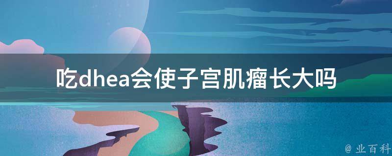 吃dhea会使子宫肌瘤长大吗_专家解答和预防方法。