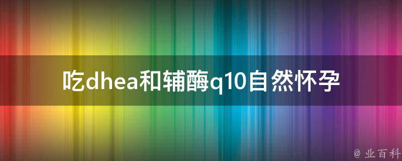 吃dhea和辅酶q10自然怀孕了(备孕夫妻必看的自然怀孕诀窍)。