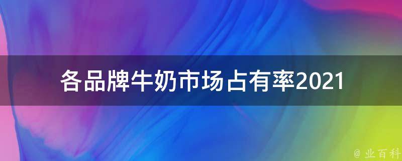 各品牌牛奶市场占有率_2021年最新排名及前三强品牌分析。