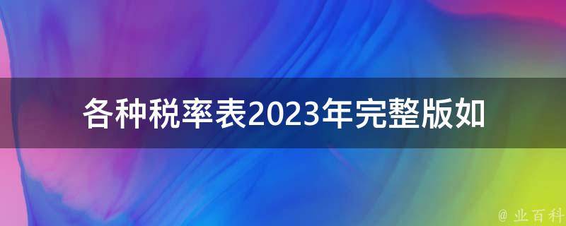 各种税率表2023年完整版(如何正确使用并避免**问题)