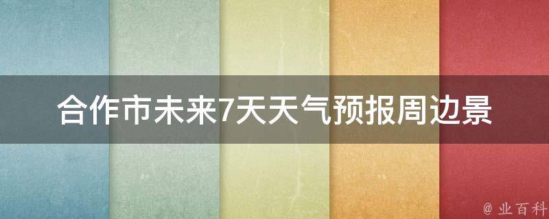 合作市未来7天天气预报_周边景点天气情况及出游建议