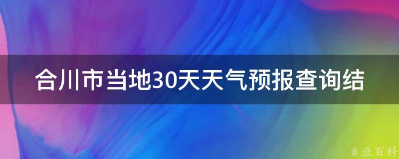 合川市当地30天天气预报查询结果_今明两天气温骤降，注意保暖