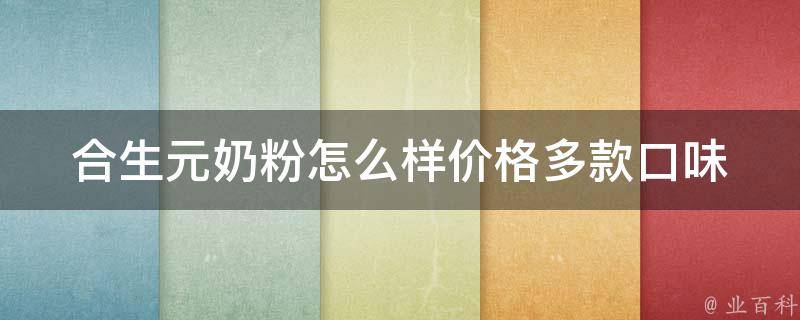 合生元奶粉怎么样价格_多款口味、适合0-36个月宝宝、与其他品牌对比。