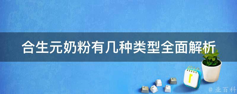 合生元奶粉有几种类型_全面解析合生元奶粉种类，适合不同年龄段宝宝的选择。