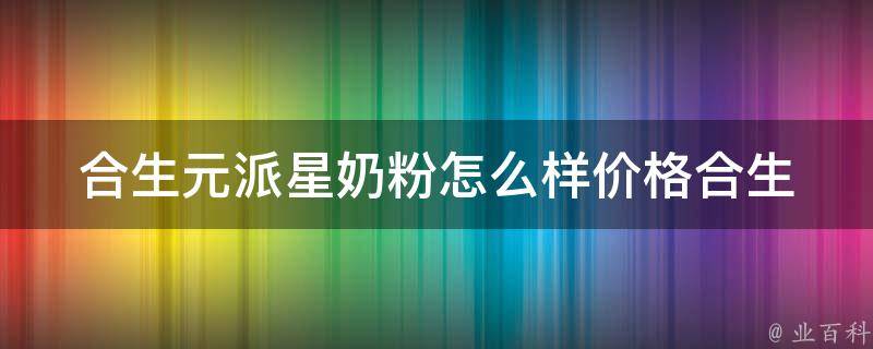 合生元派星奶粉怎么样价格(合生元派星奶粉口碑怎么样？价格如何比较划算？)