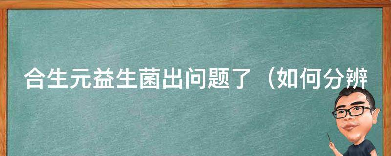 合生元益生菌出问题了（如何分辨真假合生元益生菌、合生元益生菌有什么副作用、合生元益生菌使用方法等）