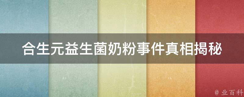 合生元益生菌奶粉事件_真相揭秘：合生元事件背后的真相和教训。