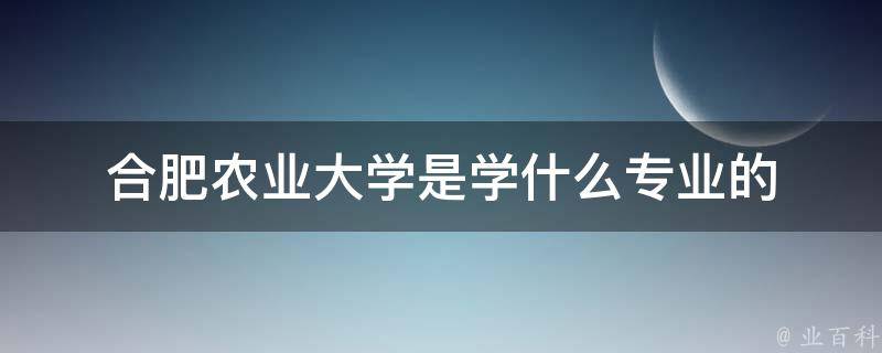 合肥农业大学是学什么专业的 