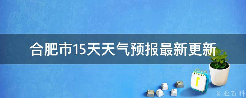 合肥市15天天气预报_最新更新未来两周天气变化大揭秘。