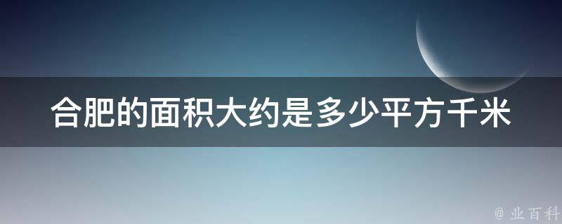 合肥的面积大约是多少平方千米 