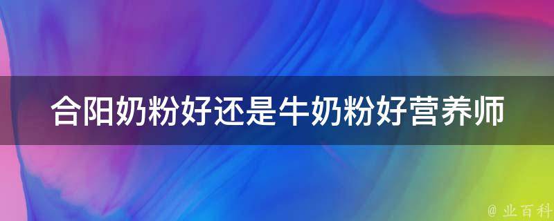 合阳奶粉好还是牛奶粉好_营养师详解两种奶粉的优缺点。