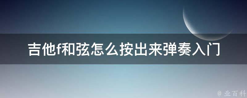 吉他f和弦怎么按出来弹奏_入门必备：f和弦弹奏技巧和练习方法