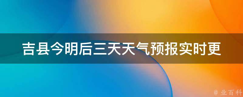 吉县今明后三天天气预报_实时更新未来一周天气趋势气象局预警提醒