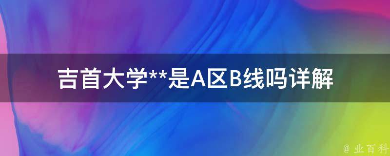 吉首大学**是A区B线吗_详解吉首大学**的招生政策