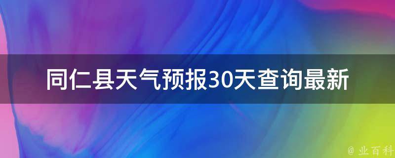 同仁县天气预报30天查询_最新更新精准预测详细气象数据