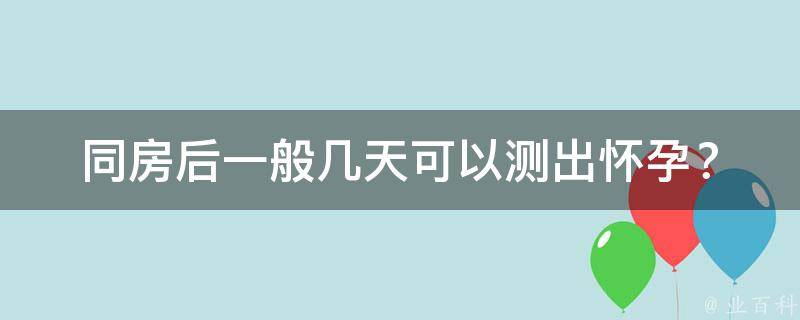 同房后一般几天可以测出怀孕？_测孕时间、验孕方法、早孕反应全解析