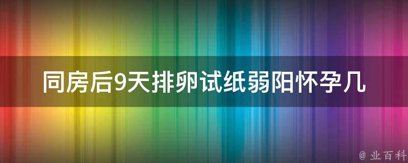 同房后9天排卵试纸弱阳(怀孕几率大吗？排卵期测量误差原因解析)。