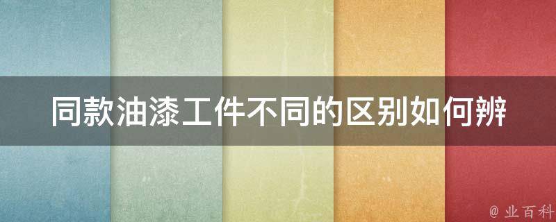 同款油漆工件不同的区别_如何辨别真假