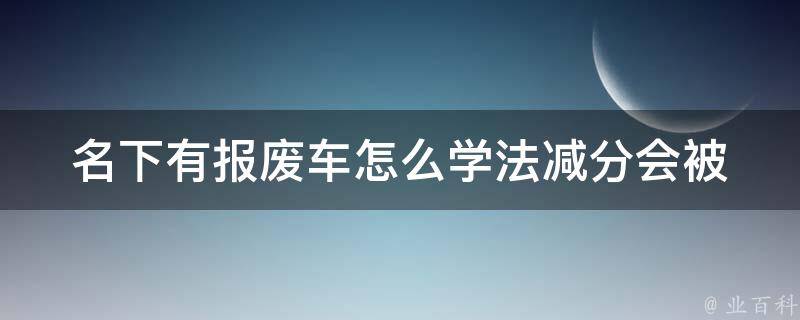 名下有报废车怎么学法减分(会被扣多少分？)