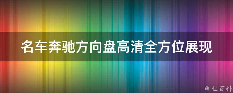 名车奔驰方向盘高清(全方位展现奔驰方向盘细节，惊艳你的视觉体验)