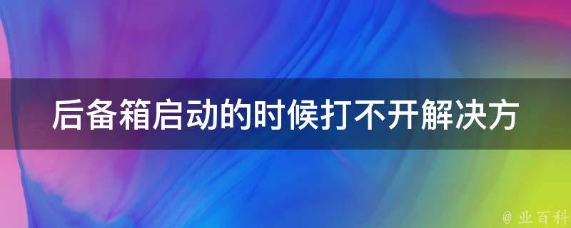 后备箱启动的时候打不开(解决方法大全)