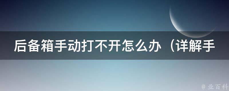 后备箱手动打不开怎么办_详解手动打开后备箱的方法和注意事项