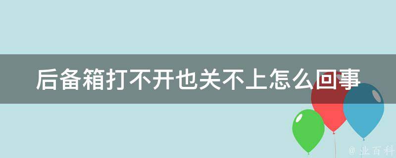 后备箱打不开也关不上怎么回事_解决方法大全