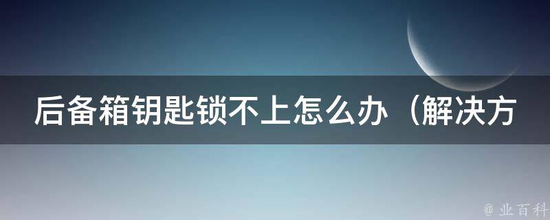 后备箱钥匙锁不上怎么办（解决方法大全）