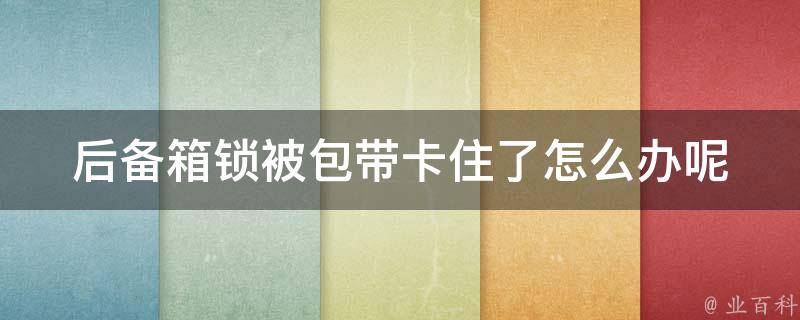 后备箱锁被包带卡住了怎么办呢(解决方法大全)