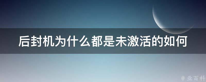 后封机为什么都是未激活的(如何解决后封机激活问题)