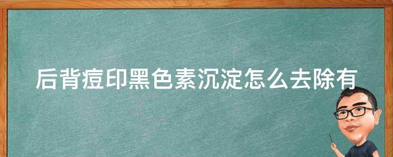 后背痘印黑色素沉淀怎么去除(有什么有效的方法吗)