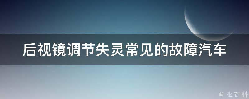 后视镜调节失灵常见的故障(汽车后视镜无法调节、后视镜不稳定等问题解决方法)