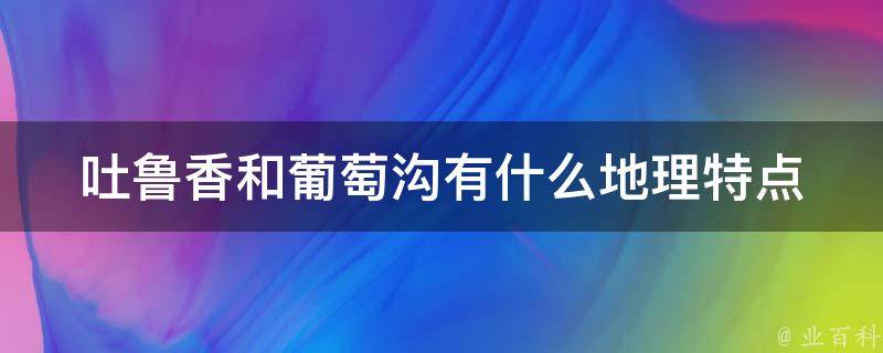 吐鲁香和葡萄沟有什么地理特点 