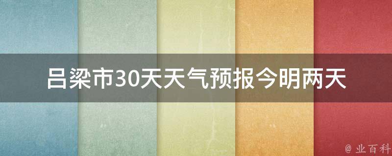 吕梁市30天天气预报_今明两天最新天气情况+未来一周气温变化