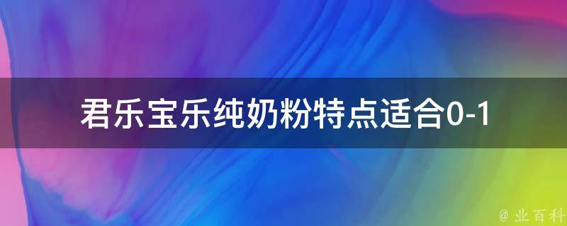 君乐宝乐纯奶粉特点_适合0-12个月宝宝，口感好，营养丰富