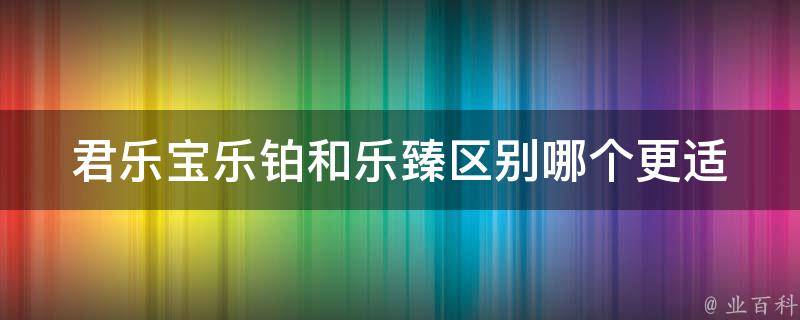 君乐宝乐铂和乐臻区别_哪个更适合宝宝？乐铂和乐臻的成分、功效、价格对比。