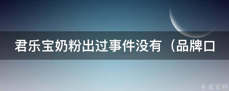 君乐宝奶粉出过事件没有_品牌口碑如何、历史上是否曾爆出过质量问题