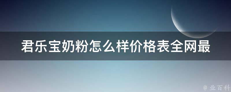 君乐宝奶粉怎么样价格表_全网最全君乐宝奶粉口碑评测。