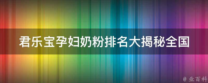 君乐宝孕妇奶粉排名大揭秘_全国知名品牌排行榜