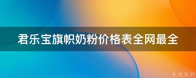 君乐宝旗帜奶粉价格表(全网最全最新的价格对比)