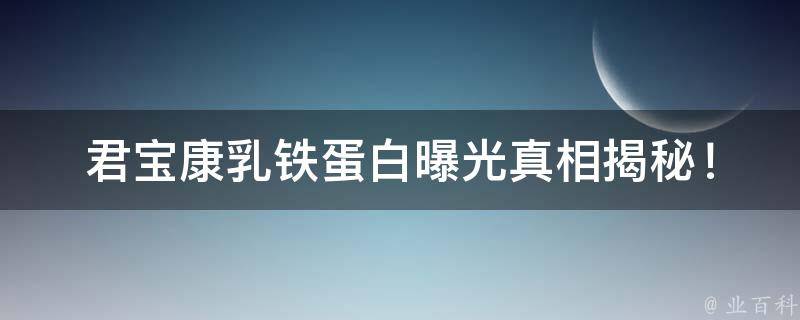 君宝康乳铁蛋白曝光_真相揭秘！用户评价、成分分析、副作用解析。