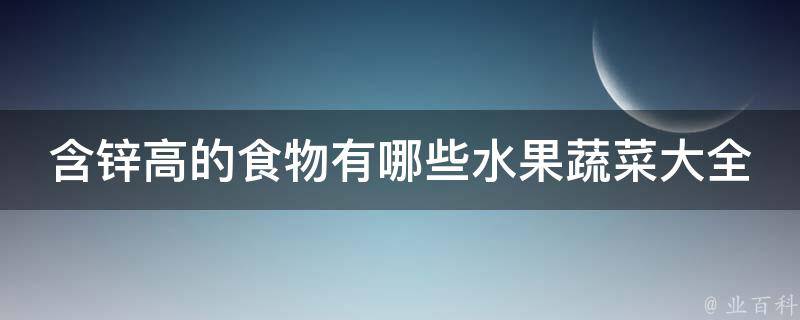 含锌高的食物有哪些水果蔬菜大全及名称_营养师推荐这些蔬果含锌量超高！