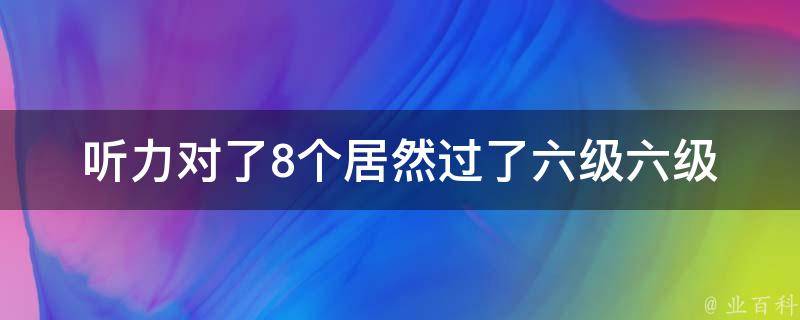 听力对了8个居然过了六级(六级考试听力真的那么简单吗？)