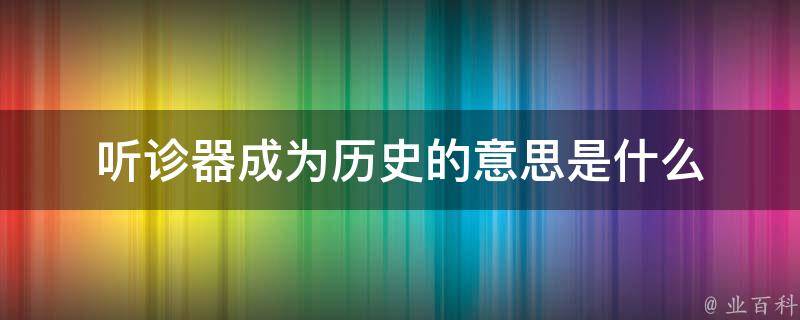 听诊器成为历史的意思是什么 